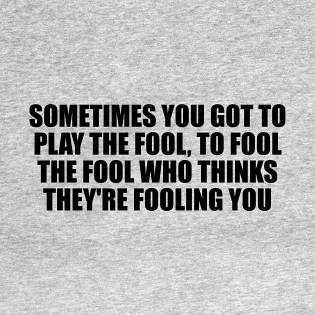 Sometimes you got to play the fool, to fool the fool who thinks they're fooling you by D1FF3R3NT